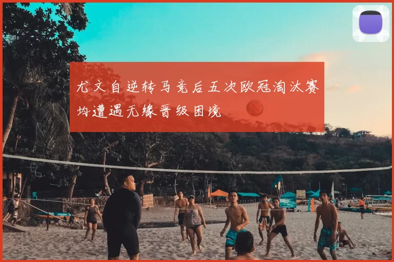 尤文自逆转马竞后五次欧冠淘汰赛均遭遇无缘晋级困境