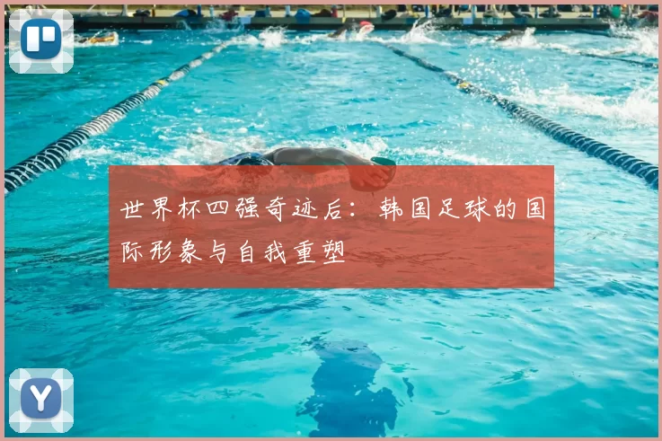 世界杯四强奇迹后：韩国足球的国际形象与自我重塑