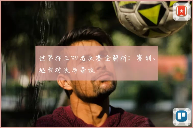 世界杯三四名决赛全解析:赛制、经典对决与争议