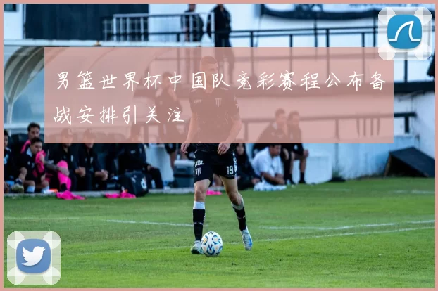 男篮世界杯中国队竞彩赛程公布备战安排引关注