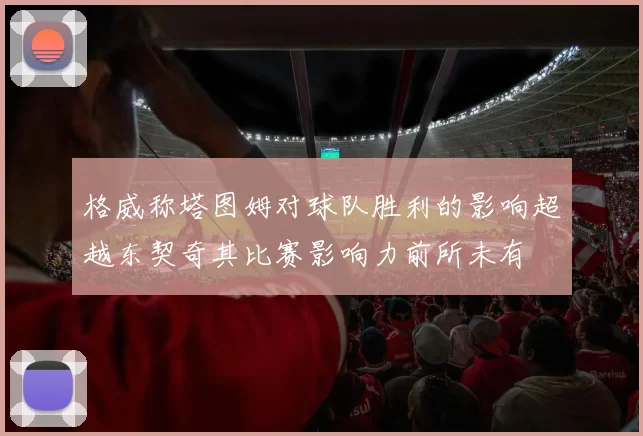 格威称塔图姆对球队胜利的影响超越东契奇其比赛影响力前所未有