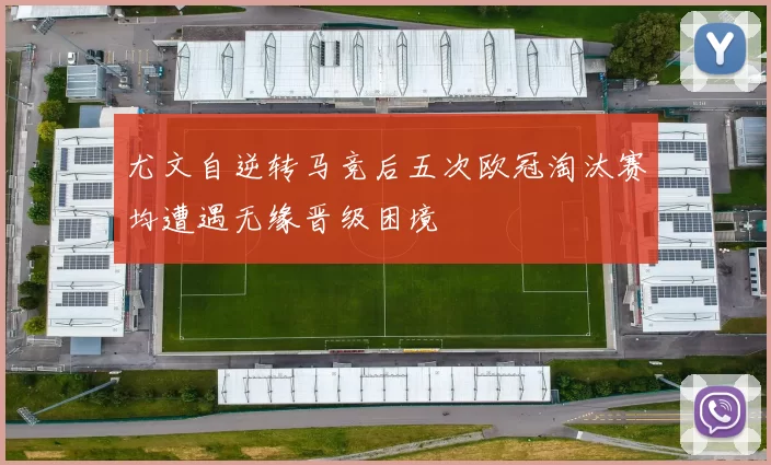 尤文自逆转马竞后五次欧冠淘汰赛均遭遇无缘晋级困境