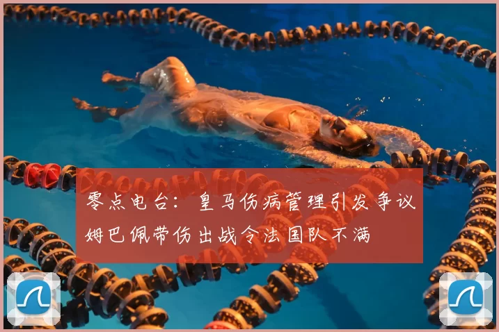 零点电台：皇马伤病管理引发争议姆巴佩带伤出战令法国队不满