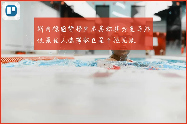 斯内德盛赞穆里尼奥称其为皇马帅位最佳人选驾驭巨星个性无敌