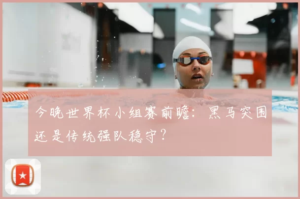 今晚世界杯小组赛前瞻：黑马突围还是传统强队稳守？