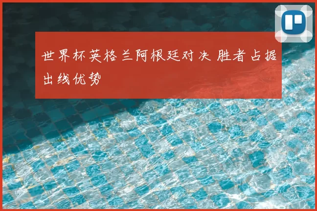 世界杯英格兰阿根廷对决 胜者占据出线优势