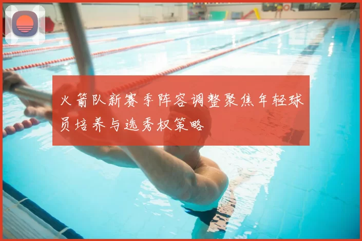 火箭队新赛季阵容调整聚焦年轻球员培养与选秀权策略