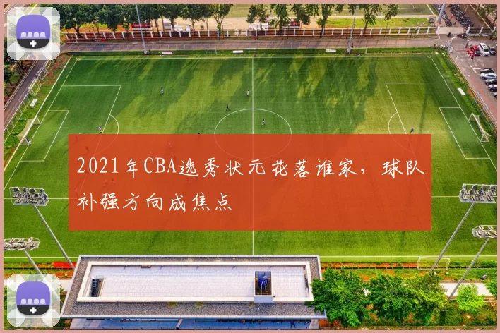2021年CBA选秀状元花落谁家，球队补强方向成焦点