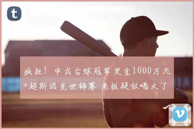 疯狂!中式台球冠军奖金1000万元+超斯诺克世锦赛 老板疑似喝大了