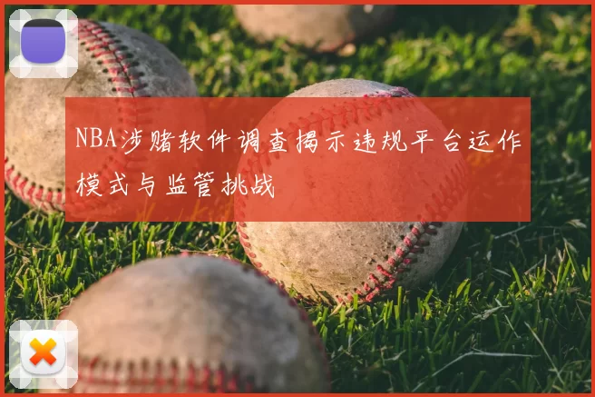 NBA涉赌软件调查揭示违规平台运作模式与监管挑战