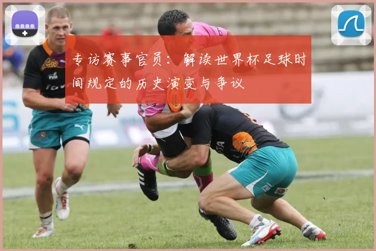 专访赛事官员:解读世界杯足球时间规定的历史演变与争议