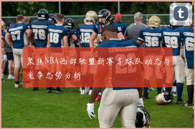 聚焦NBA西部联盟新赛季球队动态与竞争态势分析
