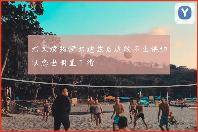 尤文续约伊尔迪兹后连败不止他的状态也明显下滑