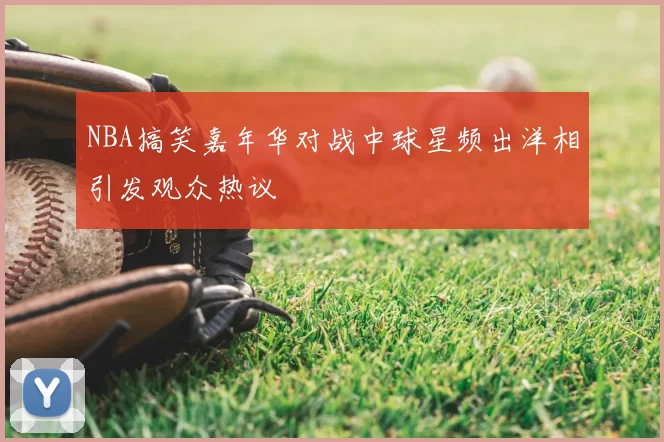 NBA搞笑嘉年华对战中球星频出洋相引发观众热议