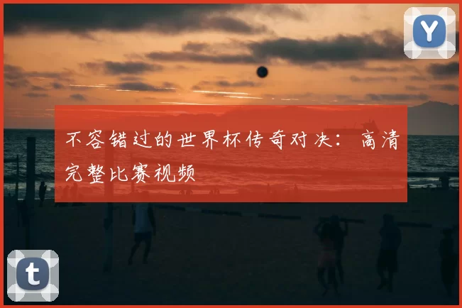 不容错过的世界杯传奇对决:高清完整比赛视频