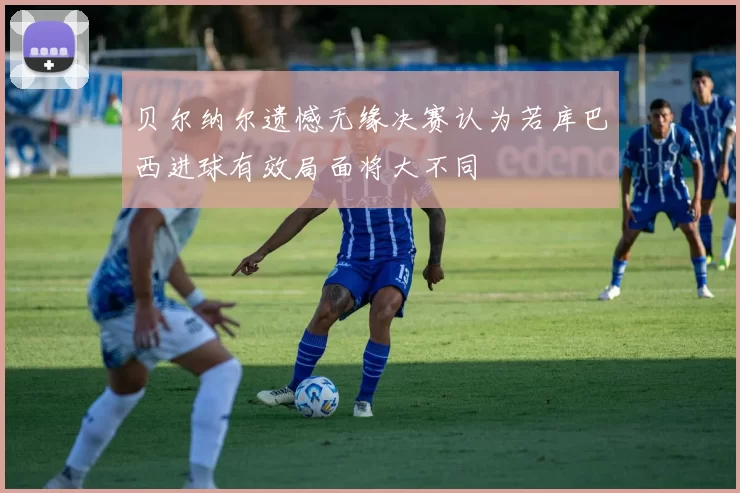 贝尔纳尔遗憾无缘决赛认为若库巴西进球有效局面将大不同